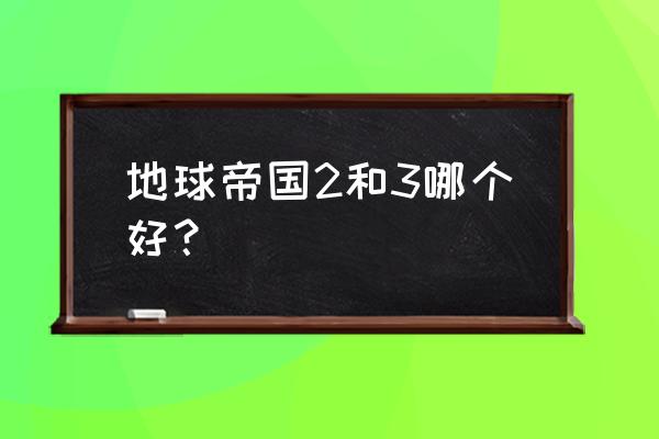 地球帝国2和3哪个好 地球帝国2和3哪个好？