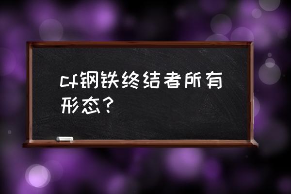 装甲终结者和钢铁终结者 cf钢铁终结者所有形态？