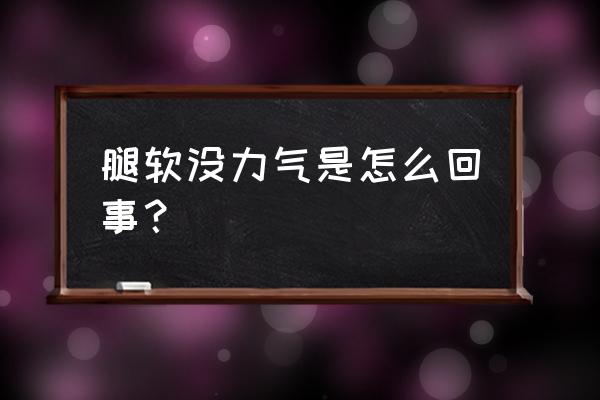 容易腿软是怎么回事 腿软没力气是怎么回事？