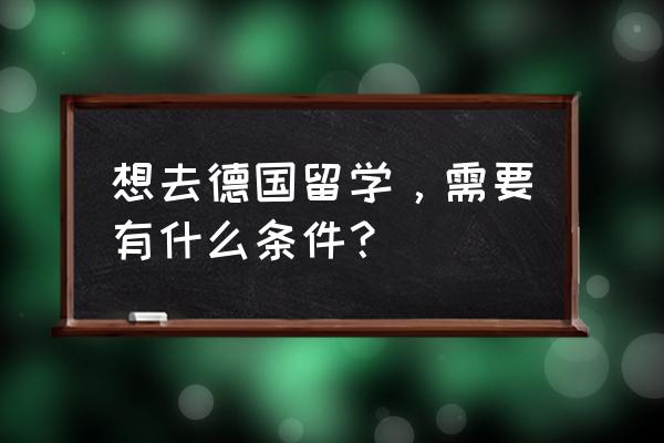 想去德国留学需要什么条件 想去德国留学，需要有什么条件？