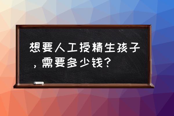 人工助孕过程和费用 想要人工授精生孩子，需要多少钱？