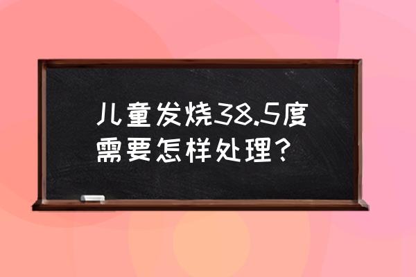 小孩发烧38.5度怎么办 儿童发烧38.5度需要怎样处理？