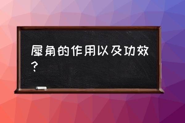 女人喝犀牛角粉的功效 犀角的作用以及功效？