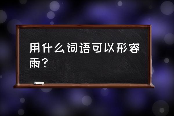 各种描写雨的词语 用什么词语可以形容雨？