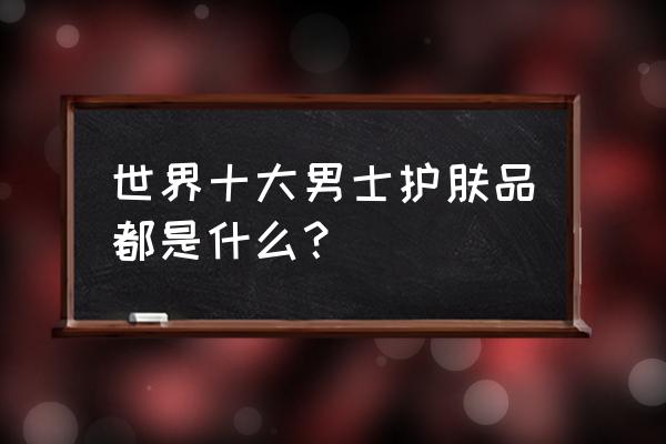 男士护肤品十大排行 世界十大男士护肤品都是什么？