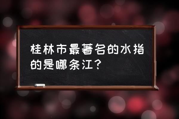 桂林的山漓江的水 桂林市最著名的水指的是哪条江？