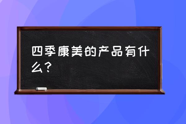 四季康美产品 四季康美的产品有什么？