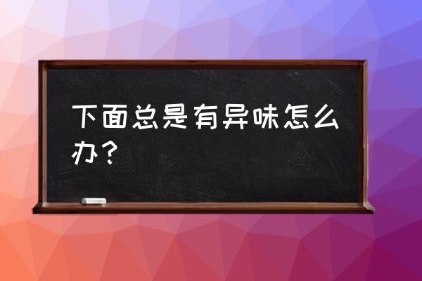 有异味下面有异味怎么办 下面总是有异味怎么办？