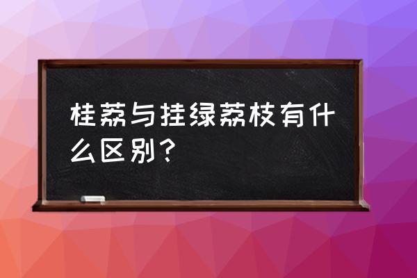 挂绿荔枝和普通荔枝的区别 桂荔与挂绿荔枝有什么区别？