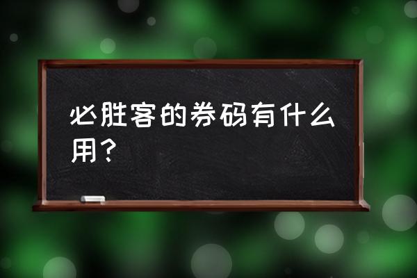 必胜客优惠券2021 必胜客的券码有什么用？