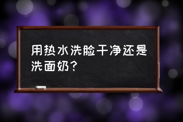 温水洗脸能洗干净吗 用热水洗脸干净还是洗面奶？