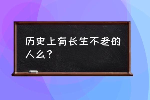 已经有人长生不老了 历史上有长生不老的人么？