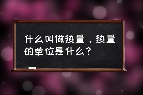 什么叫热量单位是什么 什么叫做热量，热量的单位是什么？