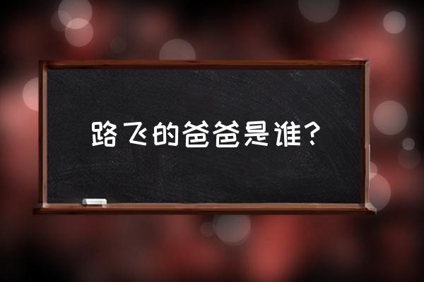 路飞的爸爸叫什么 路飞的爸爸是谁？