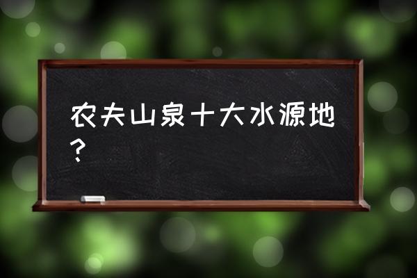 农夫十大水源地 农夫山泉十大水源地？