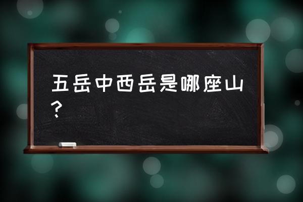 五岳中的西岳指的是 五岳中西岳是哪座山？