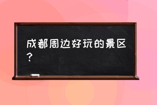 现在成都周边哪里好玩 成都周边好玩的景区？