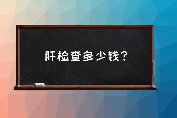 查肝功能多少钱 肝检查多少钱？