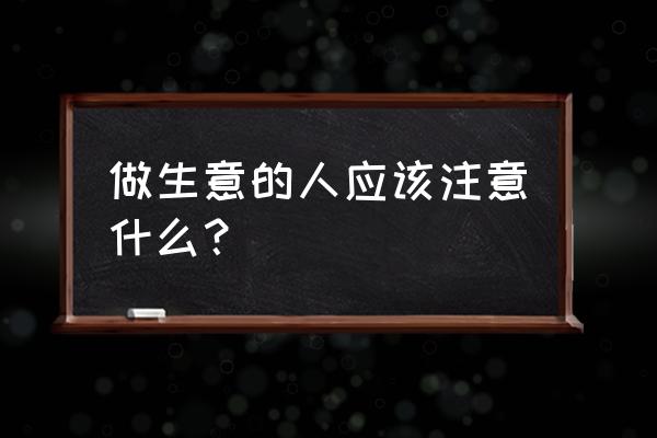 做生意应该注意什么 做生意的人应该注意什么？