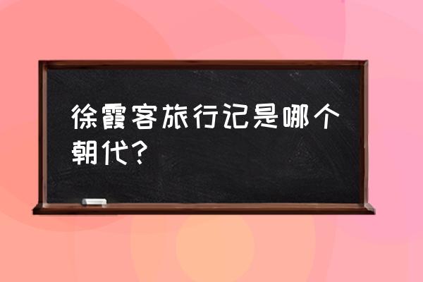 徐霞客游记是哪个朝代的 徐霞客旅行记是哪个朝代？