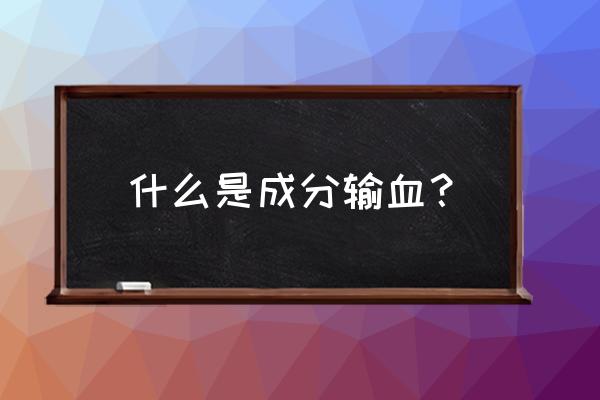 何为成分输血 什么是成分输血？