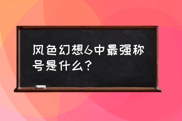 风色幻想6技能表 风色幻想6中最强称号是什么？