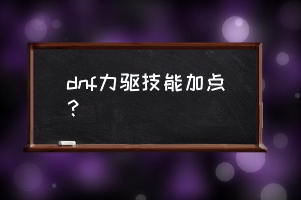 dnf驱魔师力驱加点 dnf力驱技能加点？