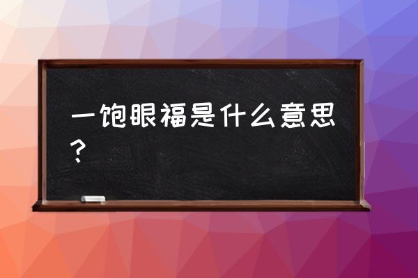 一饱眼福是什么意思简短 一饱眼福是什么意思？