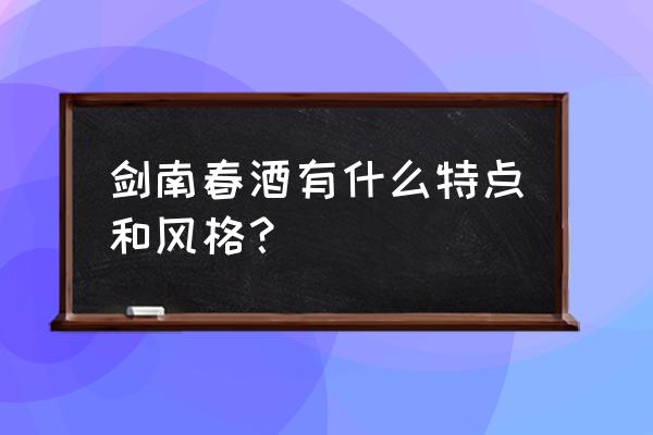 剑南春酒品质特点 剑南春酒有什么特点和风格？