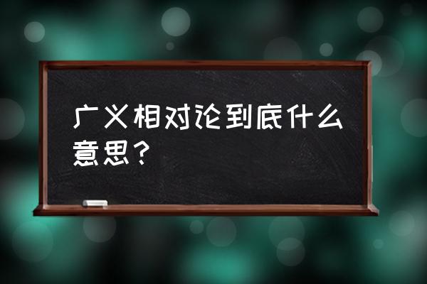 广义相对论内容 广义相对论到底什么意思？