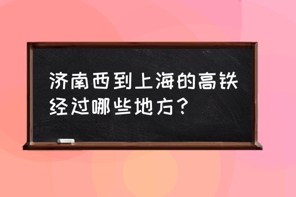 济南西到上海高铁 济南西到上海的高铁经过哪些地方？