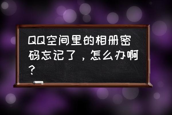 qq相册密码忘了怎么办 QQ空间里的相册密码忘记了，怎么办啊？