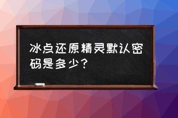 冰冻精灵个人版密码 冰点还原精灵默认密码是多少？