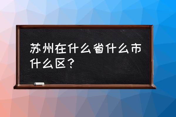 苏州在哪个省哪个地区 苏州在什么省什么市什么区？