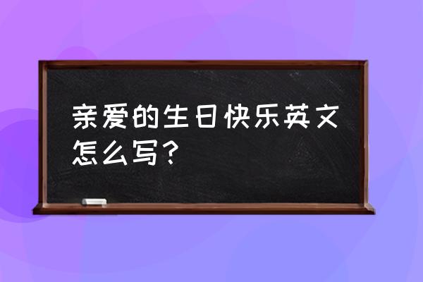 亲爱的生日快乐英文怎么写 亲爱的生日快乐英文怎么写？