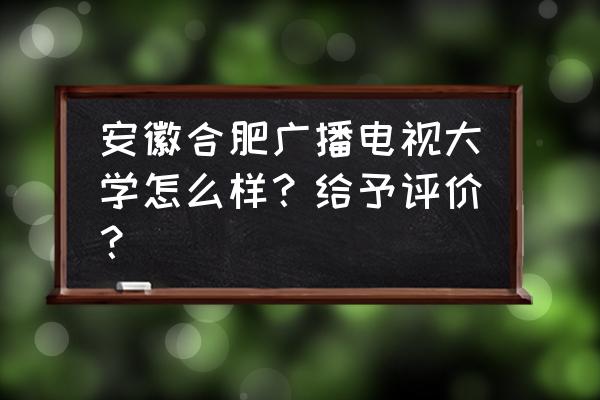 合肥电大全名 安徽合肥广播电视大学怎么样？给予评价？