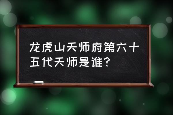 龙虎山天师府现任天师 龙虎山天师府第六十五代天师是谁？