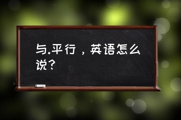 与平行英文 与.平行，英语怎么说？