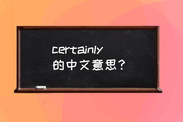 certainly是什么意思中文 certainly的中文意思？