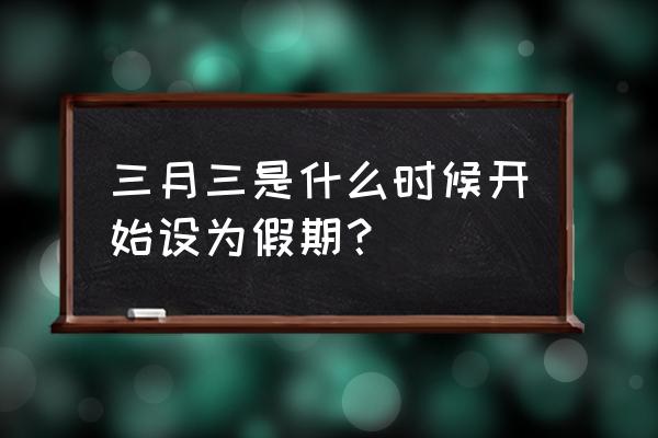 三月三法定放假几天 三月三是什么时候开始设为假期？