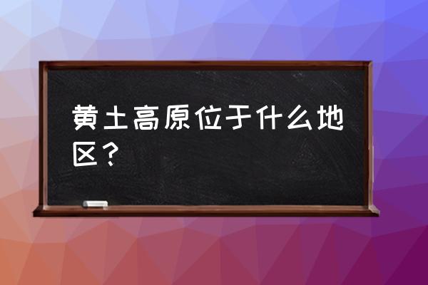 黄土高原的位置与范围 黄土高原位于什么地区？