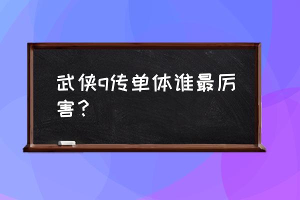 武侠q传卓越版本 武侠q传单体谁最厉害？