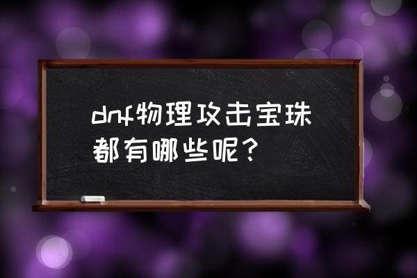 上衣物理攻击宝珠有哪些 dnf物理攻击宝珠都有哪些呢？