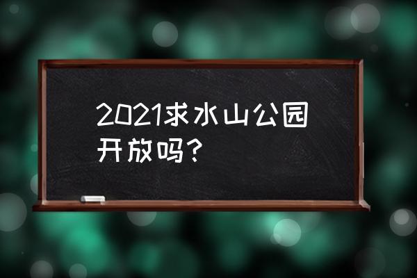 2020求水山公园开放了吗 2021求水山公园开放吗？