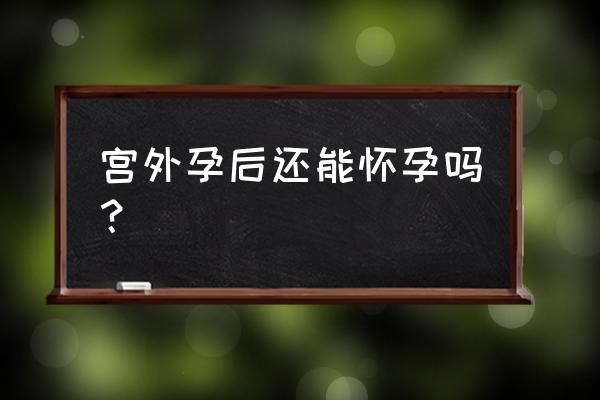 宫外孕后能正常孕吗 宫外孕后还能怀孕吗？