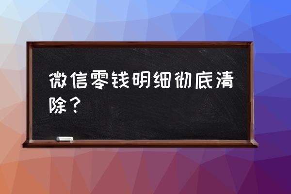 微信零钱明细怎么全部删除 微信零钱明细彻底清除？