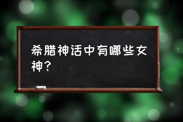 希腊女神都有哪些 希腊神话中有哪些女神？