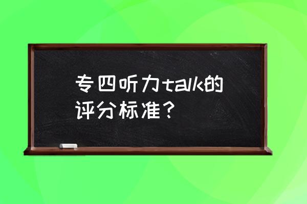 专四听力talk 专四听力talk的评分标准？