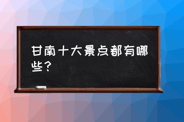 甘南最著名的旅游景点 甘南十大景点都有哪些？