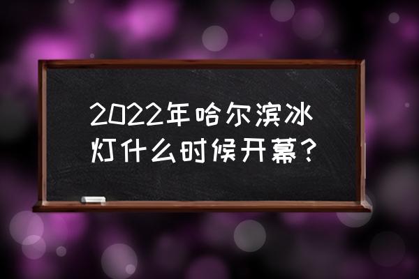 今年的哈尔滨冰灯世界 2022年哈尔滨冰灯什么时候开幕？